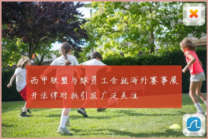 西甲联盟与球员工会就海外赛事展开法律对抗引发广泛关注