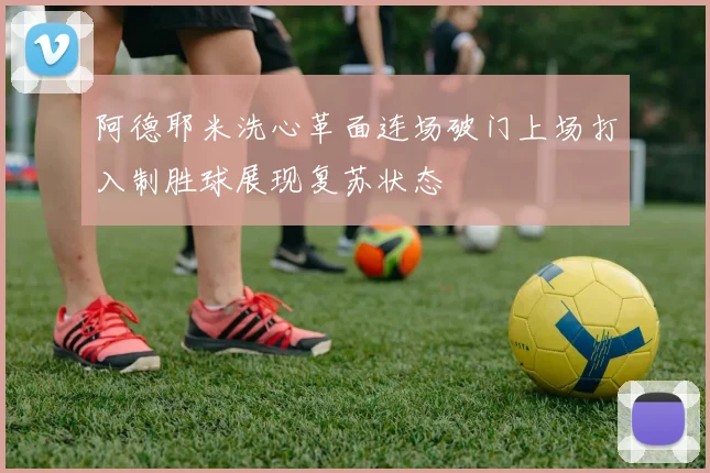 阿德耶米洗心革面连场破门上场打入制胜球展现复苏状态
