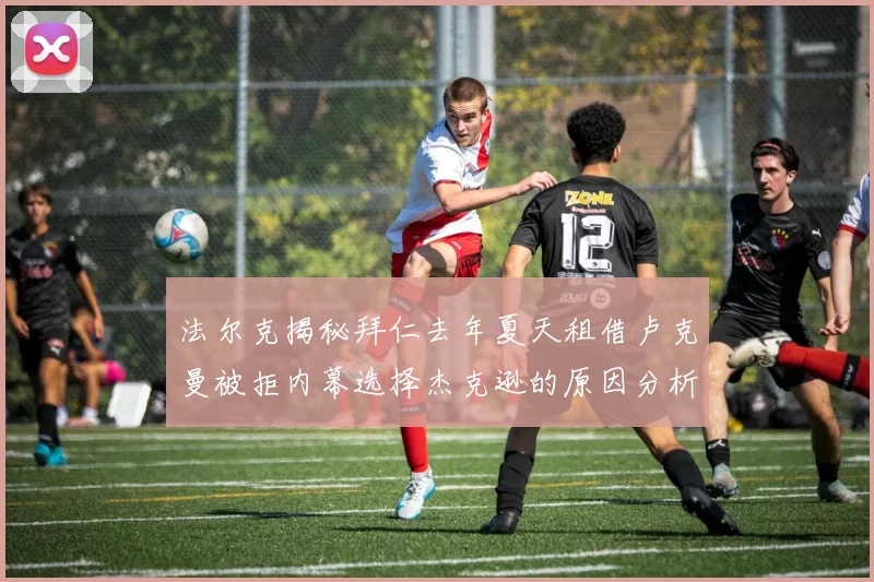 法尔克揭秘拜仁去年夏天租借卢克曼被拒内幕选择杰克逊的原因分析