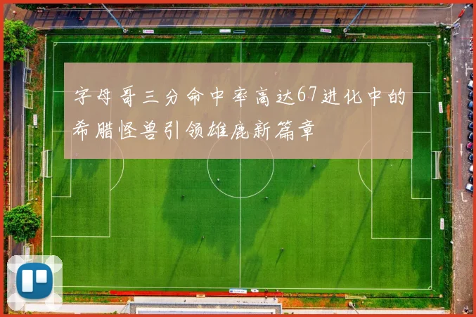 字母哥三分命中率高达67进化中的希腊怪兽引领雄鹿新篇章