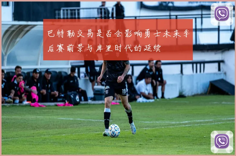 巴特勒交易是否会影响勇士未来季后赛前景与库里时代的延续