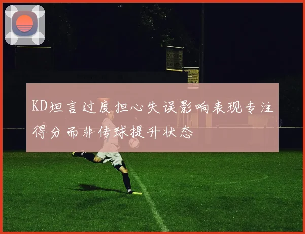 KD坦言过度担心失误影响表现专注得分而非传球提升状态