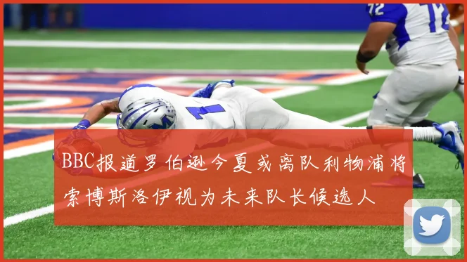 BBC报道罗伯逊今夏或离队利物浦将索博斯洛伊视为未来队长候选人