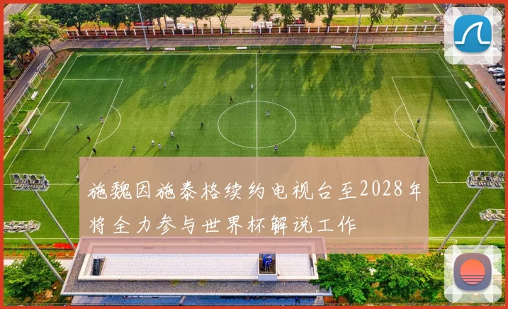 施魏因施泰格续约电视台至2028年将全力参与世界杯解说工作