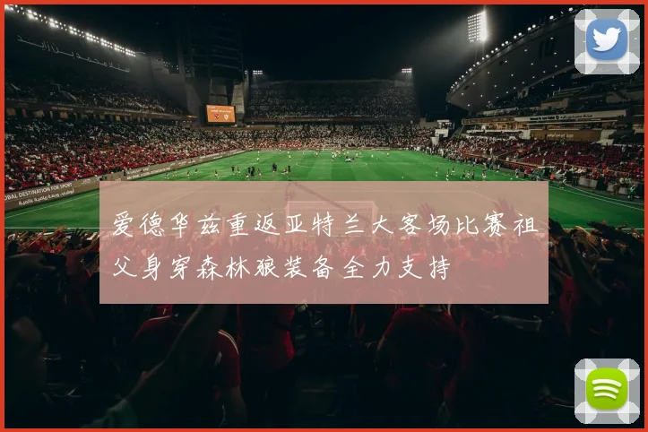 爱德华兹重返亚特兰大客场比赛祖父身穿森林狼装备全力支持