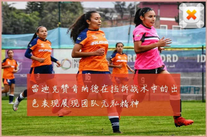 雷迪克赞肯纳德在挡拆战术中的出色表现展现团队无私精神