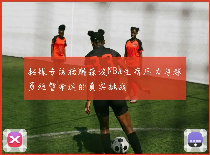 拓媒专访杨瀚森谈NBA生存压力与球员短暂命运的真实挑战