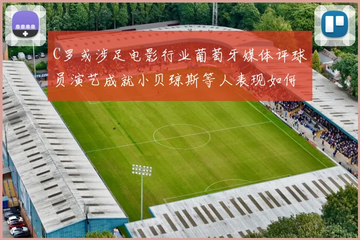 C罗或涉足电影行业葡萄牙媒体评球员演艺成就小贝琼斯等人表现如何