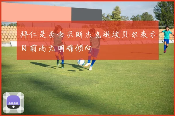 拜仁是否会买断杰克逊埃贝尔表示目前尚无明确倾向