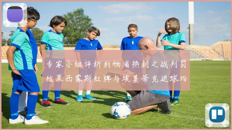 专家小组评析利物浦热刺之战判罚结果西蒙斯红牌与埃基蒂克进球均属合理