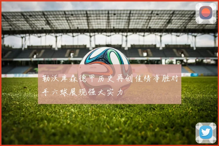 勒沃库森德甲历史再创佳绩净胜对手六球展现强大实力