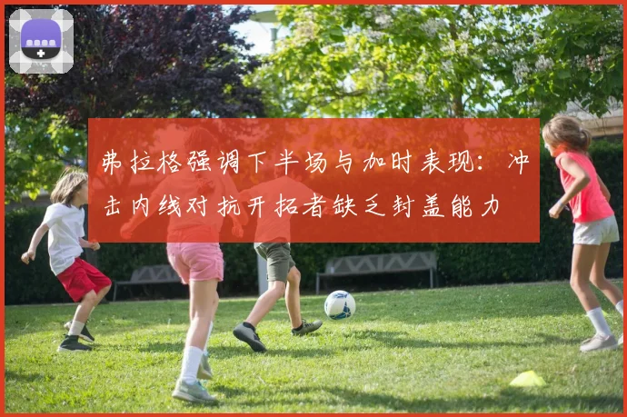 弗拉格强调下半场与加时表现：冲击内线对抗开拓者缺乏封盖能力