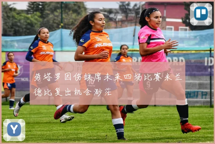 劳塔罗因伤缺席未来四场比赛米兰德比复出机会渺茫