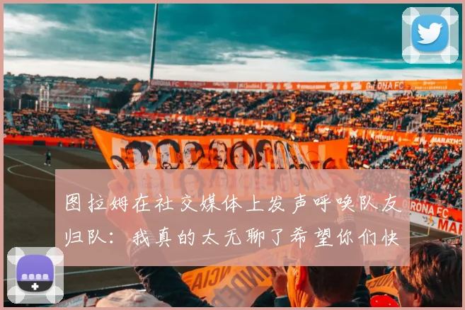 图拉姆在社交媒体上发声呼唤队友归队：我真的太无聊了希望你们快点回来