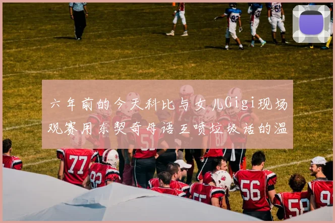 六年前的今天科比与女儿Gigi现场观赛用东契奇母语互喷垃圾话的温馨时刻