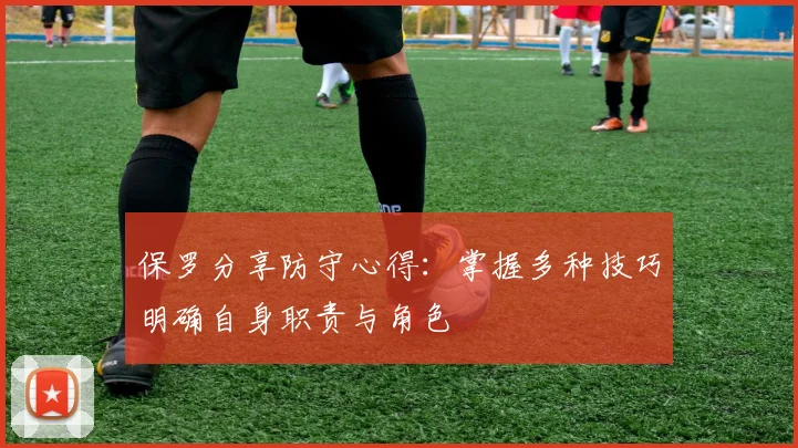 保罗分享防守心得：掌握多种技巧明确自身职责与角色