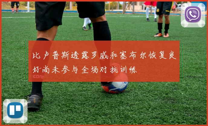 比卢普斯透露罗威和塞布尔恢复良好尚未参与全场对抗训练
