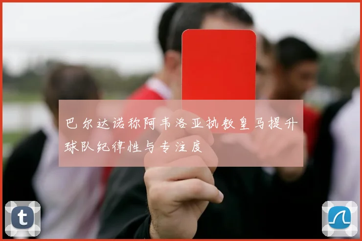 巴尔达诺称阿韦洛亚执教皇马提升球队纪律性与专注度