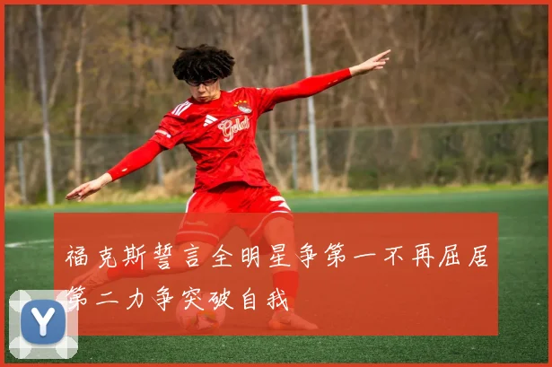 福克斯誓言全明星争第一不再屈居第二力争突破自我