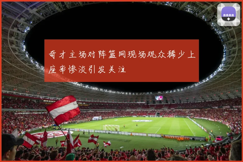 奇才主场对阵篮网现场观众稀少上座率惨淡引发关注