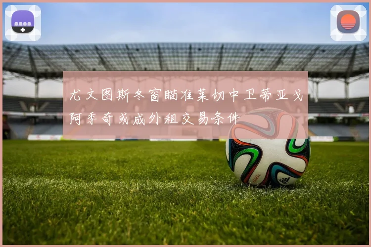 尤文图斯冬窗瞄准莱切中卫蒂亚戈阿季奇或成外租交易条件