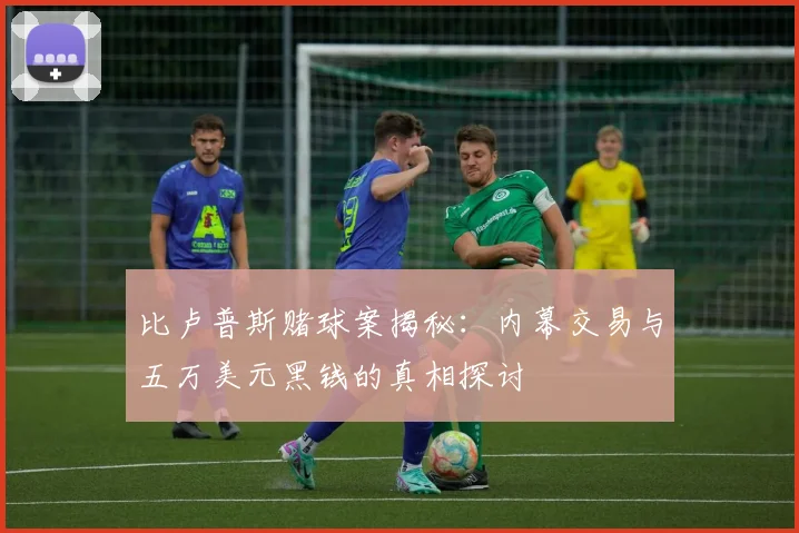 比卢普斯赌球案揭秘：内幕交易与五万美元黑钱的真相探讨