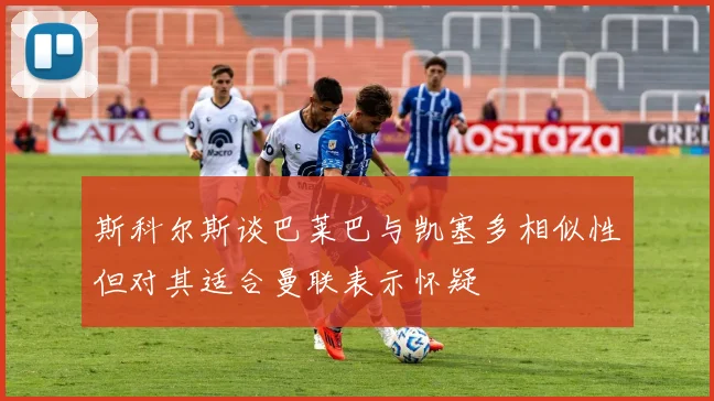 斯科尔斯谈巴莱巴与凯塞多相似性但对其适合曼联表示怀疑
