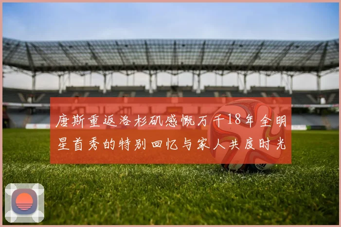 唐斯重返洛杉矶感慨万千18年全明星首秀的特别回忆与家人共度时光