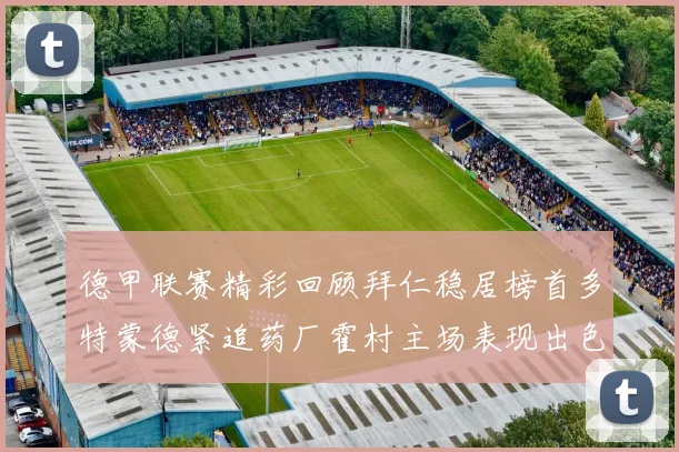 德甲联赛精彩回顾拜仁稳居榜首多特蒙德紧追药厂霍村主场表现出色