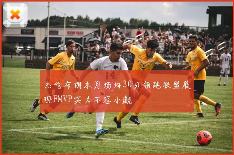 杰伦布朗本月场均30分领跑联盟展现FMVP实力不容小觑