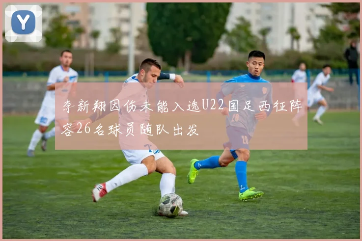 李新翔因伤未能入选U22国足西征阵容26名球员随队出发