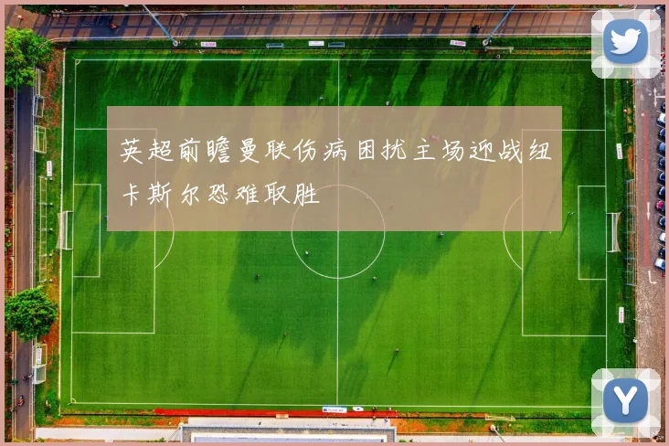 英超前瞻曼联伤病困扰主场迎战纽卡斯尔恐难取胜