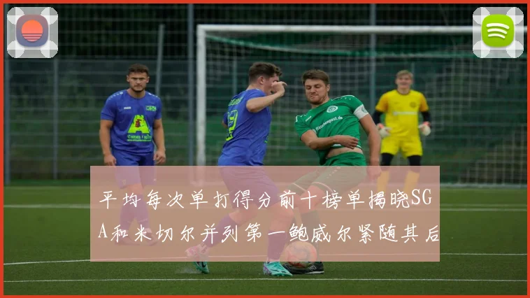 平均每次单打得分前十榜单揭晓SGA和米切尔并列第一鲍威尔紧随其后
