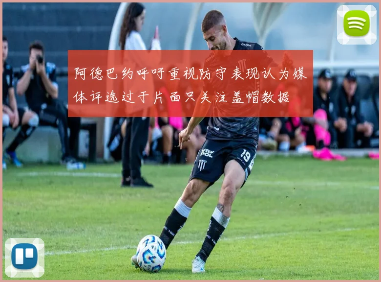 阿德巴约呼吁重视防守表现认为媒体评选过于片面只关注盖帽数据