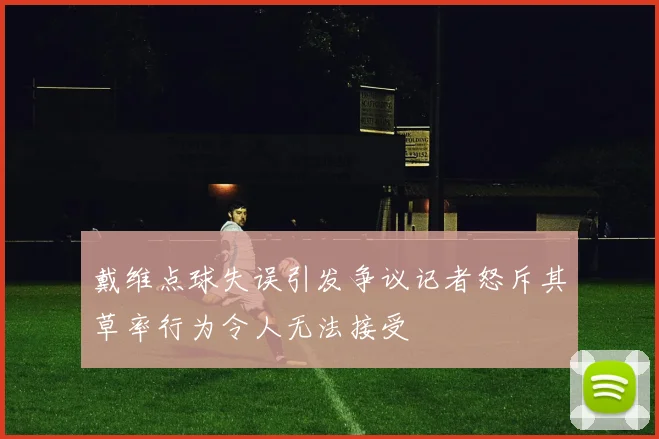 戴维点球失误引发争议记者怒斥其草率行为令人无法接受