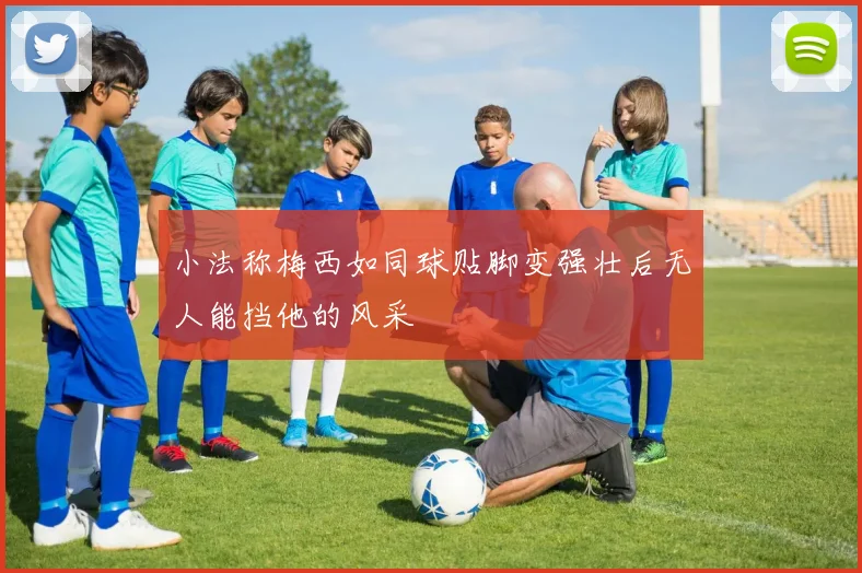 小法称梅西如同球贴脚变强壮后无人能挡他的风采