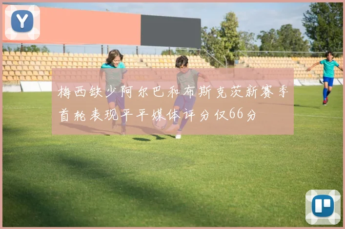 梅西缺少阿尔巴和布斯克茨新赛季首轮表现平平媒体评分仅66分