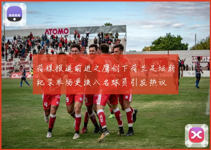 荷媒报道前进之鹰创下荷兰足坛新纪录单场更换八名球员引发热议