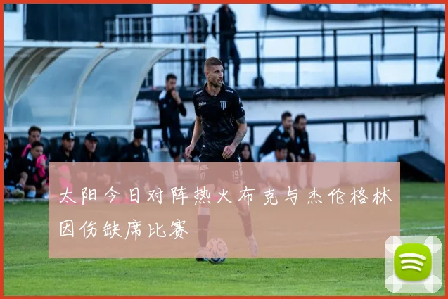 太阳今日对阵热火布克与杰伦格林因伤缺席比赛