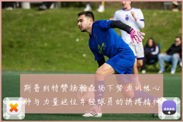 斯普利特赞杨瀚森场下努力训练心肺与力量这位年轻球员的拼搏精神值得认可