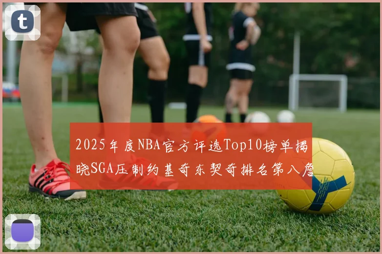 2025年度NBA官方评选Top10榜单揭晓SGA压制约基奇东契奇排名第八詹姆斯杜兰特均未入选