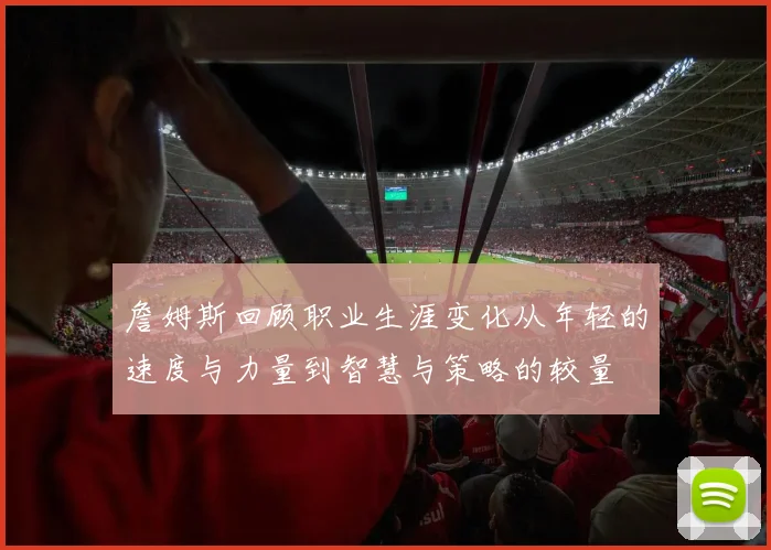詹姆斯回顾职业生涯变化从年轻的速度与力量到智慧与策略的较量