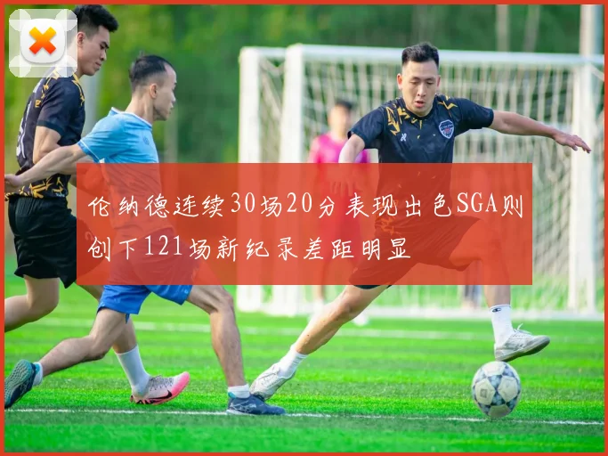 伦纳德连续30场20分表现出色SGA则创下121场新纪录差距明显
