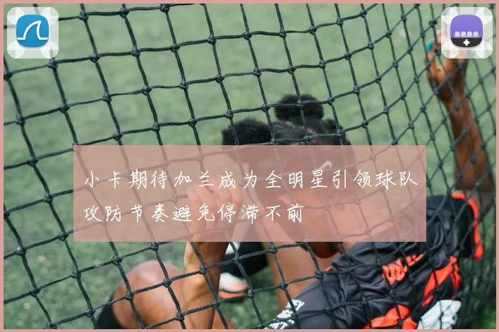 小卡期待加兰成为全明星引领球队攻防节奏避免停滞不前