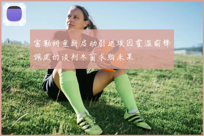 富勒姆重新启动引进埃因霍温前锋佩皮的谈判冬窗求购未果