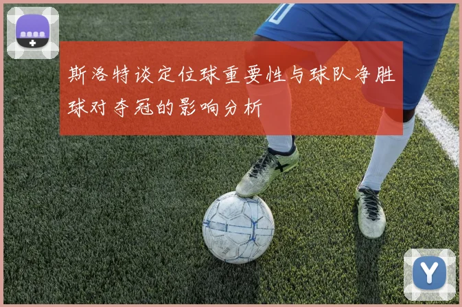 斯洛特谈定位球重要性与球队净胜球对夺冠的影响分析