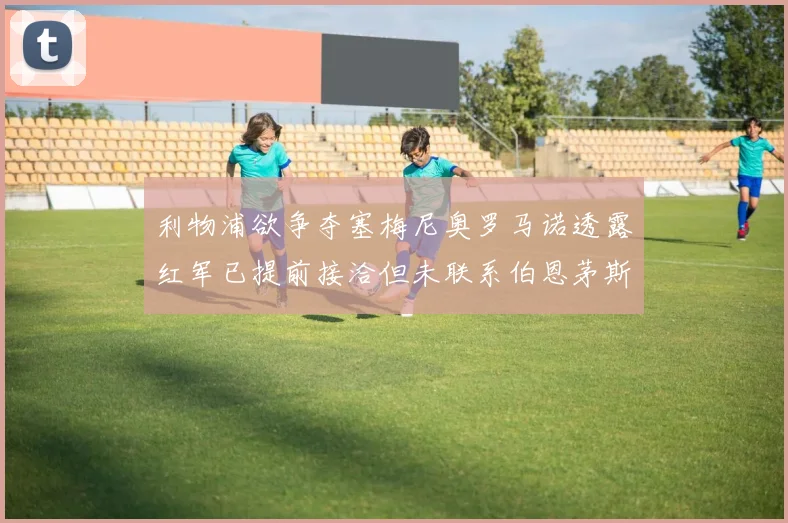 利物浦欲争夺塞梅尼奥罗马诺透露红军已提前接洽但未联系伯恩茅斯