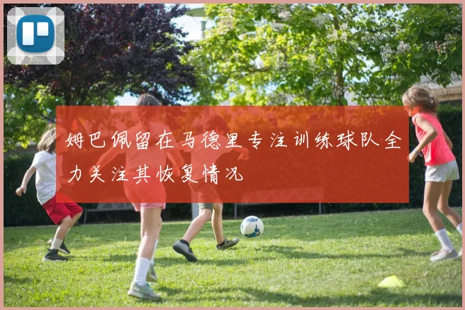 姆巴佩留在马德里专注训练球队全力关注其恢复情况