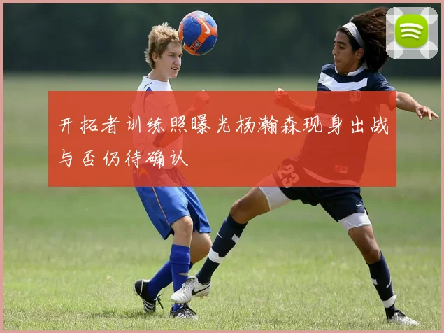 开拓者训练照曝光杨瀚森现身出战与否仍待确认