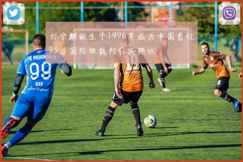 刘宗麒诞生于1996年成为中国首位95后国际级裁判引发热议